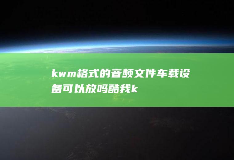 kwm格式的音频文件车载设备可以放吗(酷我kwm格式是无法通过正常途径转码为mp3格式的)