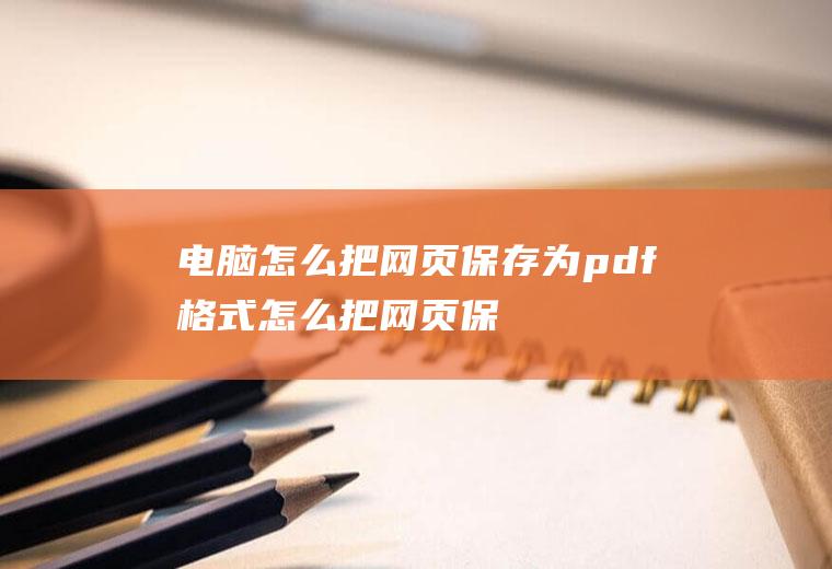 电脑怎么把网页保存为pdf格式(怎么把网页保存为pdf格式)