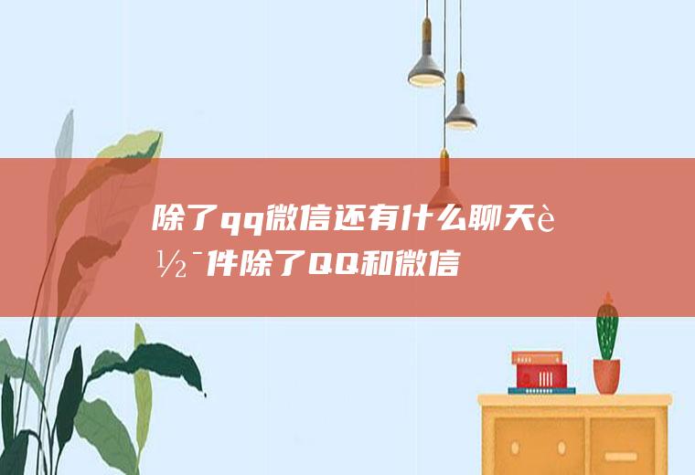 除了qq微信还有什么聊天软件(除了QQ和微信还有比较好的聊天工具)