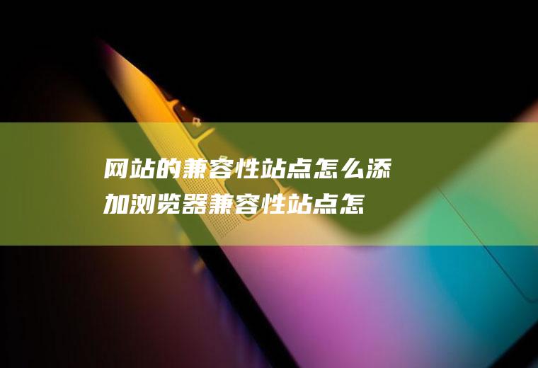 网站的兼容性站点怎么添加(浏览器兼容性站点怎么添加)