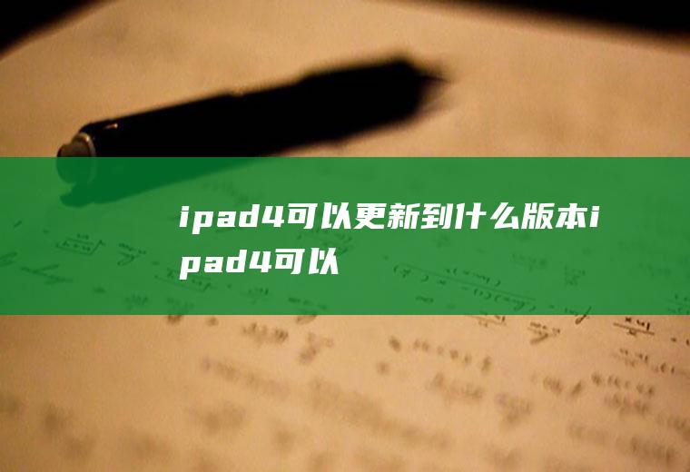 ipad4可以更新到什么版本(ipad4可以更新到ios7版本)