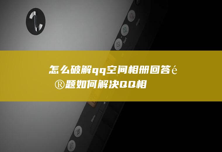 怎么破解qq空间相册回答问题(如何解决QQ相册问题)