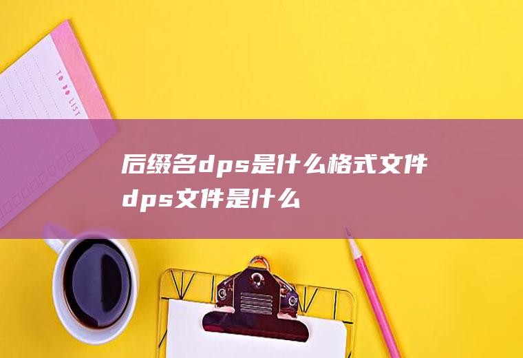 后缀名dps是什么格式文件(dps文件是什么)