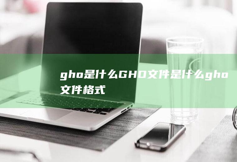 gho是什么(GHO文件是什么gho文件格式介绍)