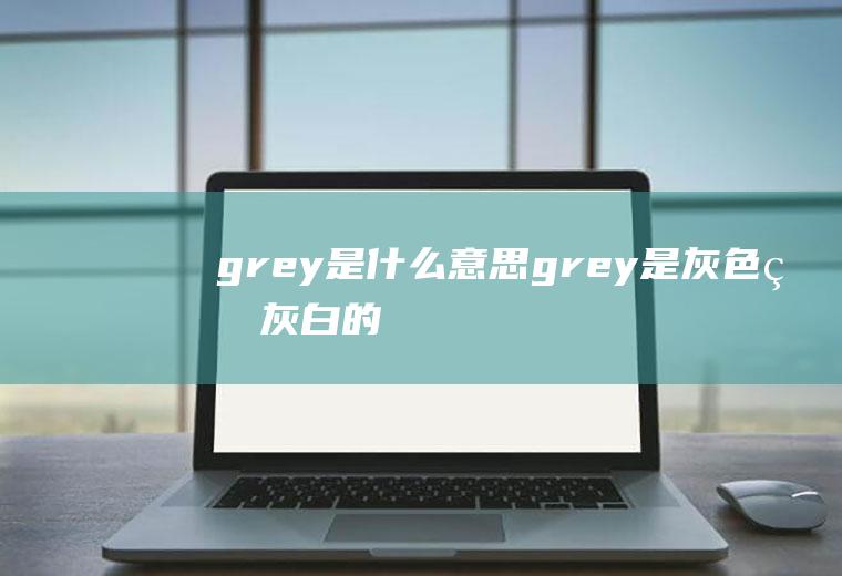 grey是什么意思(grey是灰色的;灰白的意思)