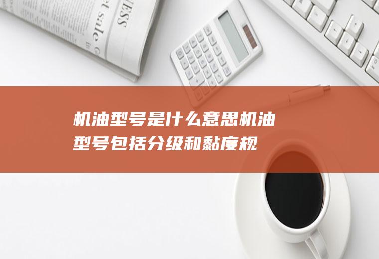 机油型号是什么意思(机油型号包括分级和黏度规格两部分)