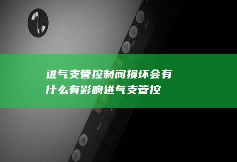 进气支管控制阀损坏会有什么有影响(进气支管控制阀损坏会造成缸内进气压力不足)