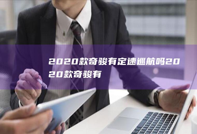 2020款奇骏有定速巡航吗(2020款奇骏有定速巡航)