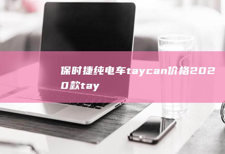 保时捷纯电车taycan价格2020款taycan售价88万元(保时捷纯电车taycan的价格是多少)