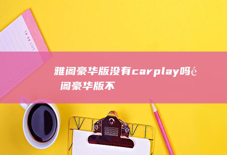 雅阁豪华版没有carplay吗(雅阁豪华版不带CarPlay功能)