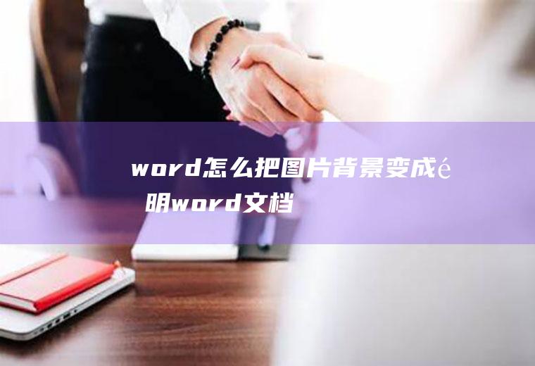 word怎么把图片背景变成透明(word文档图片背景改为透明)