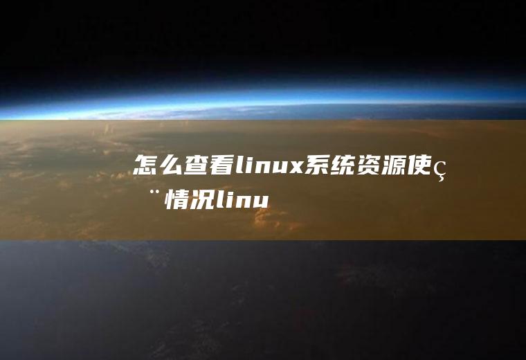 怎么查看linux系统资源使用情况(linux怎么查看资源使用的情况)