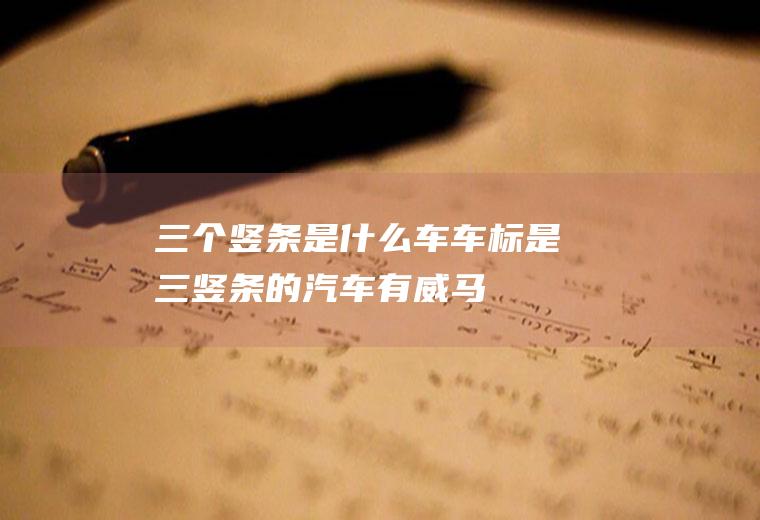 三个竖条是什么车(车标是三竖条的汽车有:威马汽车、现代飞思、牡丹汽车等)