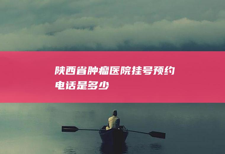 陕西省肿瘤医院挂号预约电话是多少