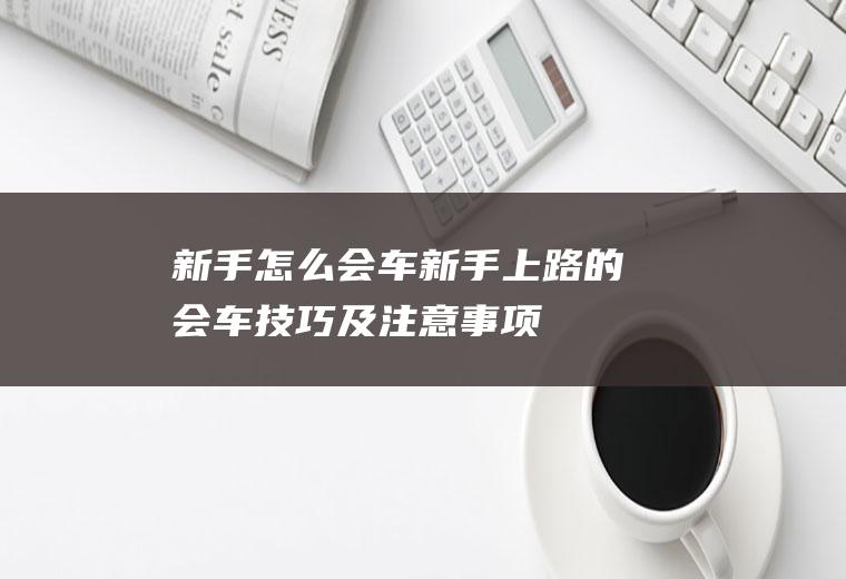 新手怎么会车(新手上路的会车技巧及注意事项)