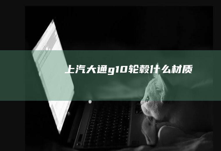 上汽大通g10轮毂什么材质