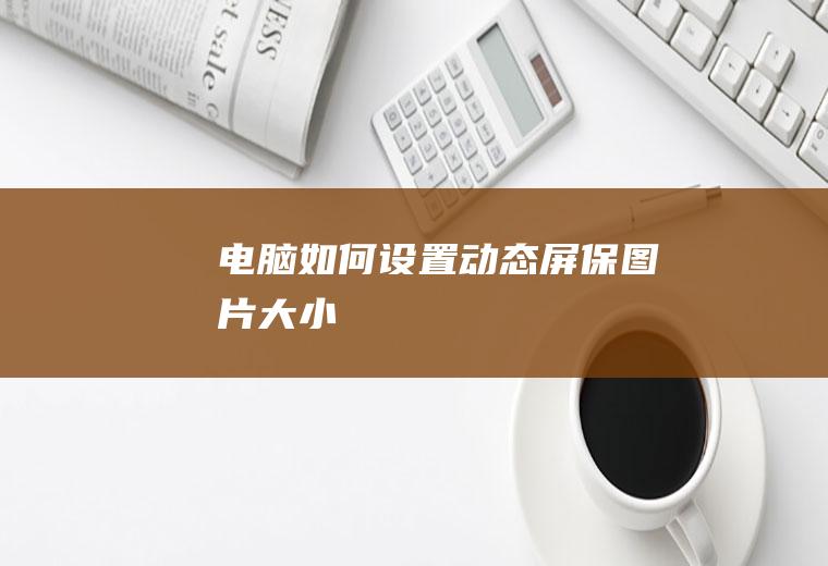 电脑如何设置动态屏保图片大小