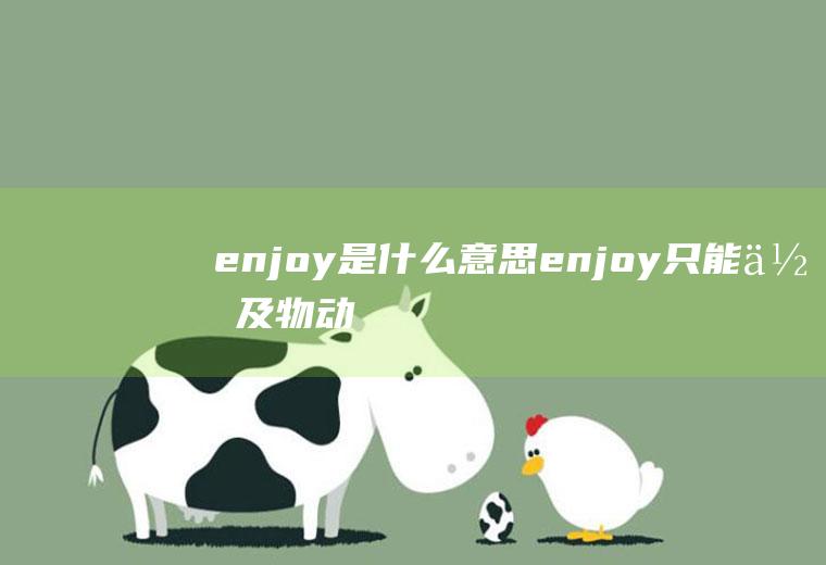 enjoy是什么意思(enjoy只能作及物动词、接动名词、不能接不定式)