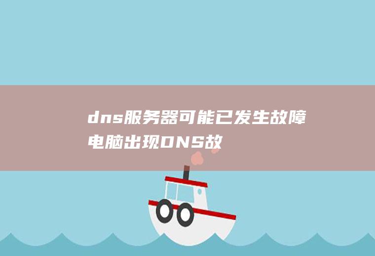 dns服务器可能已发生故障(电脑出现DNS故障问题的解决方法)