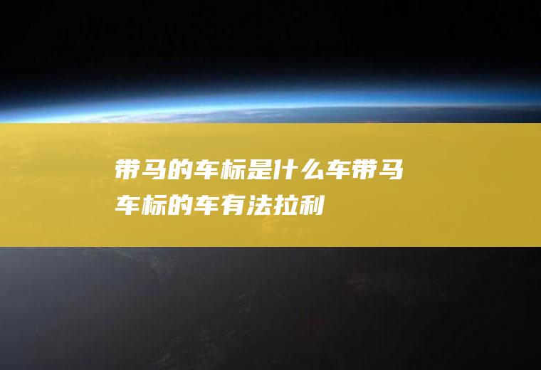 带马的车标是什么车(带马车标的车有:法拉利、保时捷、卡尔森、宝骏、福特野马等)