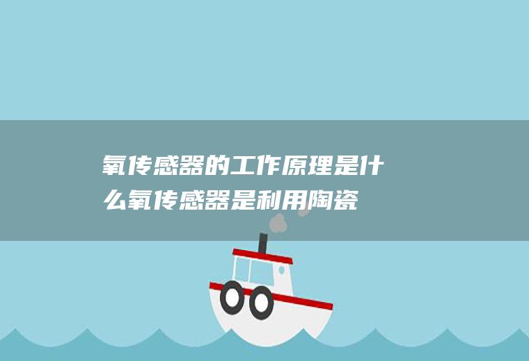 氧传感器的工作原理是什么(氧传感器是利用陶瓷敏感元件测量各类加热炉或排气管道中的氧电势)