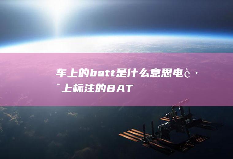 车上的batt是什么意思(电路上标注的BATT是英文battery的缩写)