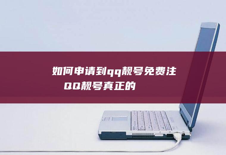 如何申请到qq靓号(免费注册QQ靓号,真正的让你免费做QQ世界的国王!)