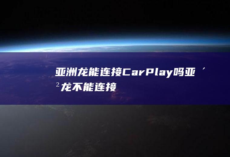 亚洲龙能连接CarPlay吗(亚洲龙不能连接CarPlay)