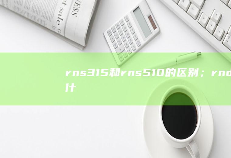 rns315和rns510的区别；rnd是什么意思车上的