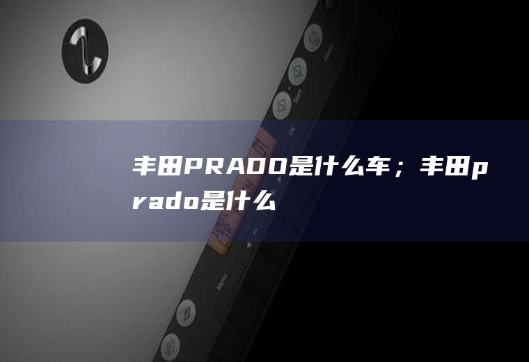 丰田PRADO是什么车；丰田prado是什么车