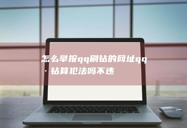 怎么举报qq刷钻的网址(qq刷钻算犯法吗不违法的,理论永久超级会员40,会员30)