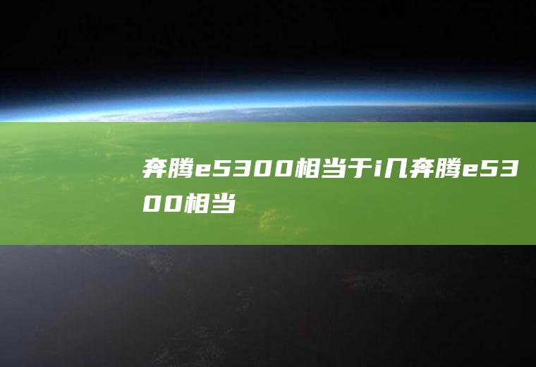 奔腾e5300相当于i几(奔腾e5300相当于i3)