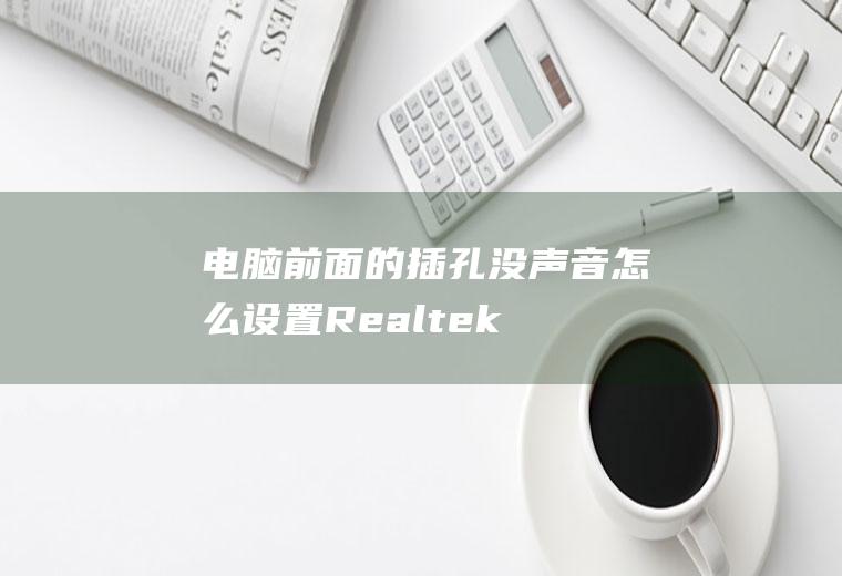 电脑前面的插孔没声音怎么设置(Realtek高清晰音频管理器)