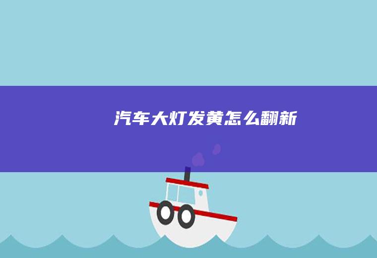 汽车大灯发黄怎么翻新