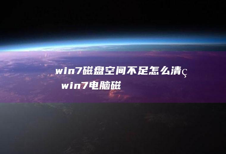 win7磁盘空间不足怎么清理(win7电脑磁盘清理的方法)