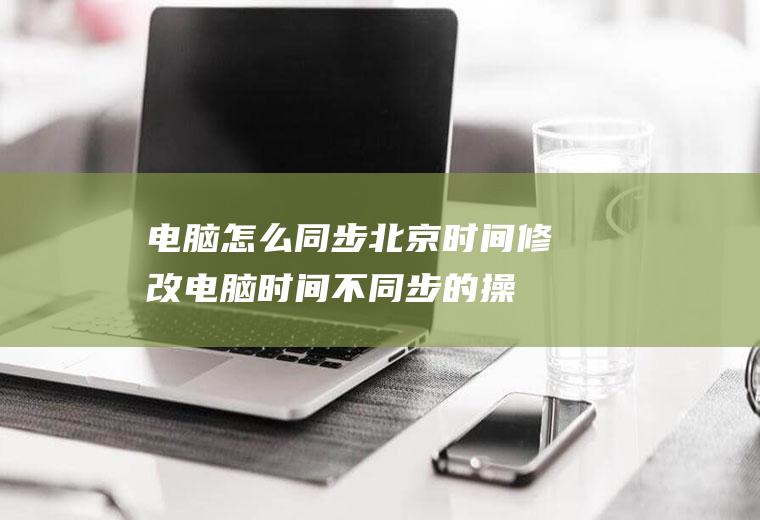 电脑怎么同步北京时间(修改电脑时间不同步的操作方法)