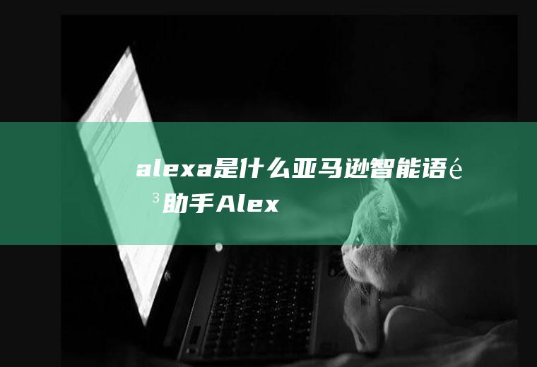 alexa是什么(亚马逊智能语音助手Alexa开发新技能)