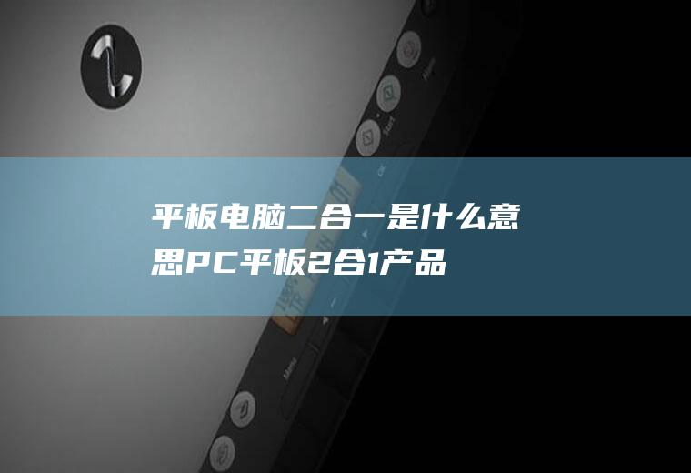 平板电脑二合一是什么意思(PC平板2合1产品瓦解了界限)