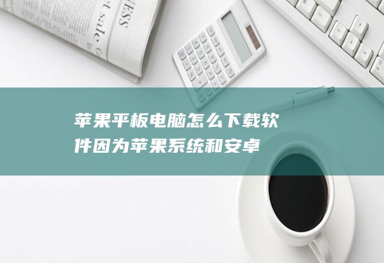 苹果平板电脑怎么下载软件(因为苹果系统和安卓系统是不一样的,下载软件也不能像安卓手机那)