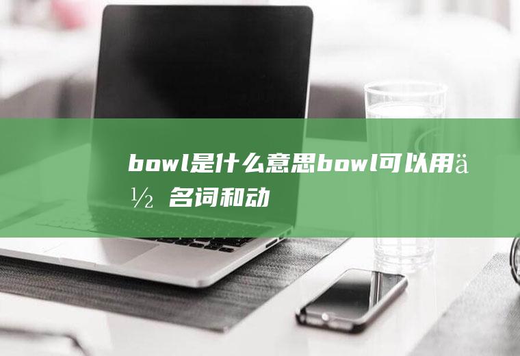 bowl是什么意思(bowl可以用作名词和动词,可以翻译为碗、一碗东西)