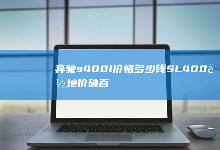 奔驰s400l价格多少钱SL400落地价破百万高达162.57万