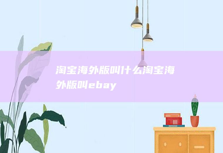 淘宝海外版叫什么(淘宝海外版叫ebay)