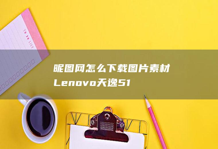 昵图网怎么下载图片素材(Lenovo天逸510Pro)