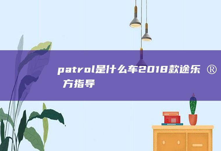 patrol是什么车(2018款途乐官方指导价:55)