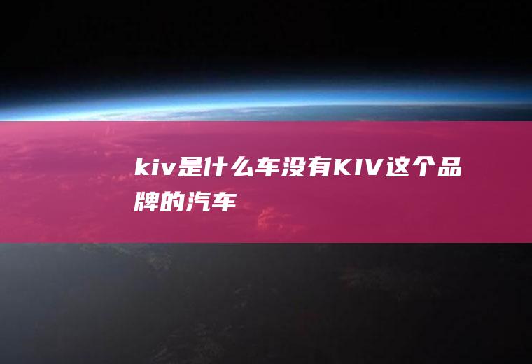 kiv是什么车(没有KIV这个品牌的汽车)