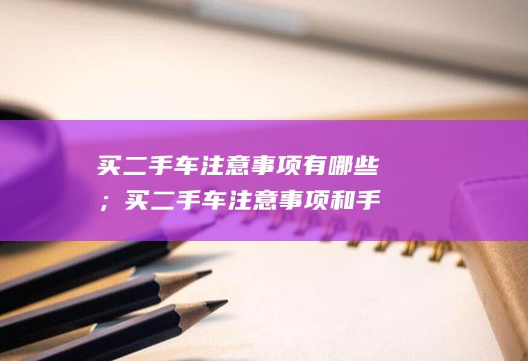 买二手车注意事项有哪些；买二手车注意事项和手续程序