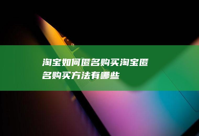 淘宝如何匿名购买(淘宝匿名购买方法有哪些)