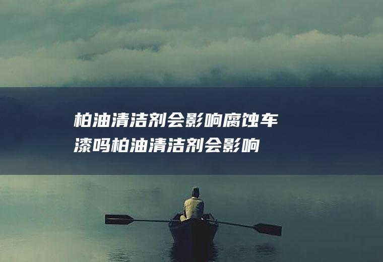 柏油清洁剂会影响腐蚀车漆吗(柏油清洁剂会影响腐蚀车漆)