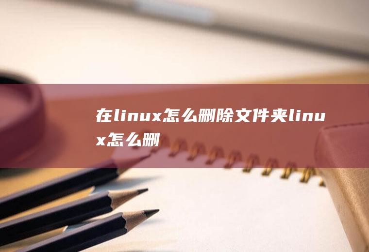 在linux怎么删除文件夹(linux怎么删除一个文件夹)