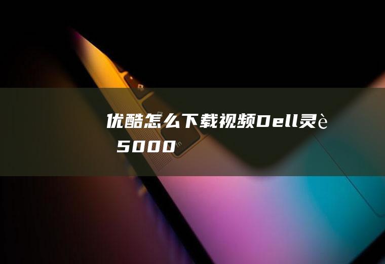 优酷怎么下载视频(Dell灵越5000)